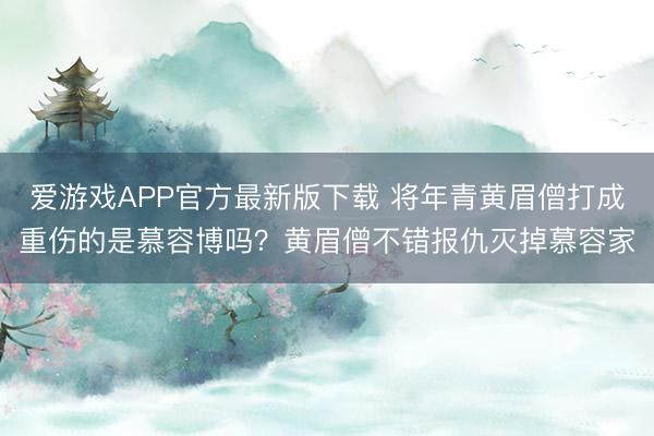 爱游戏APP官方最新版下载 将年青黄眉僧打成重伤的是慕容博吗？黄眉僧不错报仇灭掉慕容家