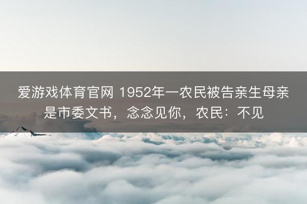 爱游戏体育官网 1952年一农民被告亲生母亲是市委文书，念念见你，农民：不见