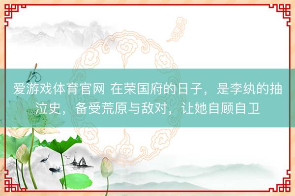 爱游戏体育官网 在荣国府的日子，是李纨的抽泣史，备受荒原与敌对，让她自顾自卫