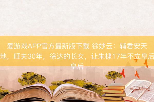 爱游戏APP官方最新版下载 徐妙云：辅君安天地，旺夫30年，徐达的长女，让朱棣17年不立皇后