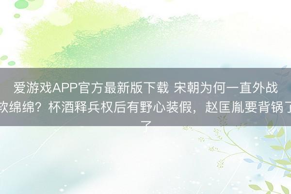 爱游戏APP官方最新版下载 宋朝为何一直外战软绵绵？杯酒释兵权后有野心装假，赵匡胤要背锅了