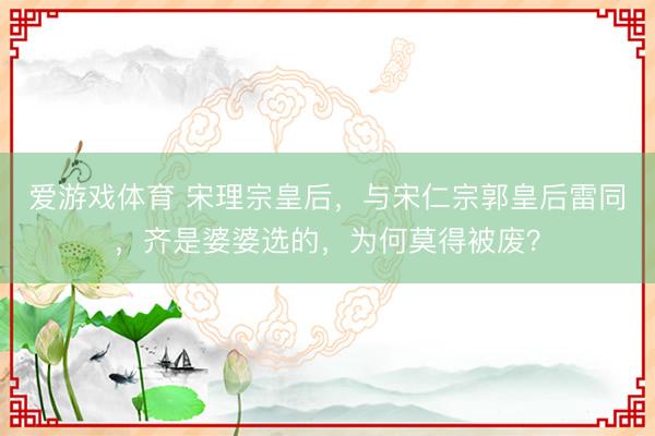 爱游戏体育 宋理宗皇后，与宋仁宗郭皇后雷同，齐是婆婆选的，为何莫得被废？