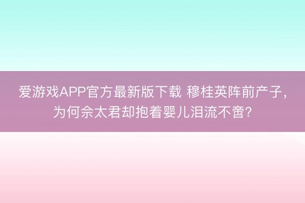 爱游戏APP官方最新版下载 穆桂英阵前产子，为何佘太君却抱着婴儿泪流不啻？