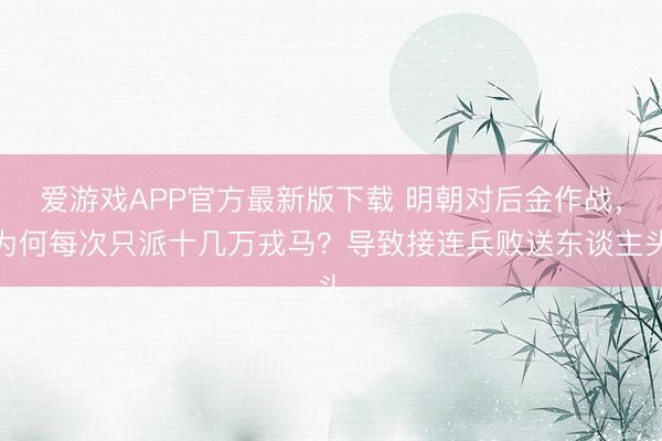 爱游戏APP官方最新版下载 明朝对后金作战，为何每次只派十几万戎马？导致接连兵败送东谈主头