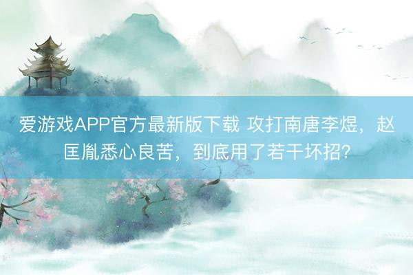 爱游戏APP官方最新版下载 攻打南唐李煜，赵匡胤悉心良苦，到底用了若干坏招？