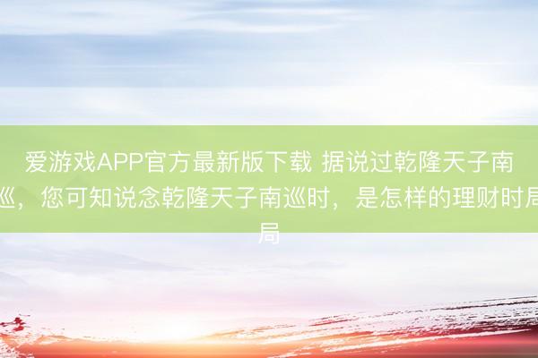 爱游戏APP官方最新版下载 据说过乾隆天子南巡,您可知说念乾隆天子南巡时,是怎样的理财时局
