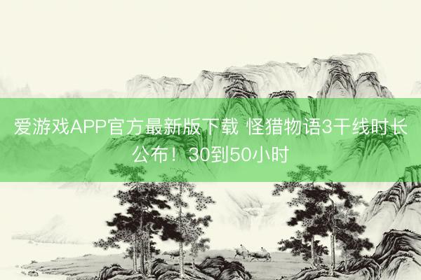 爱游戏APP官方最新版下载 怪猎物语3干线时长公布!30到50小时