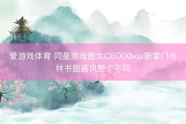 爱游戏体育 同是游戏圈女CEO!Xbox新掌门与林书茵画风整个不同