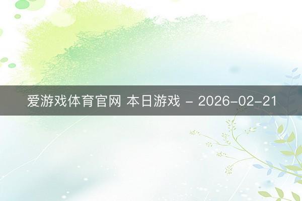 爱游戏体育官网 本日游戏 - 2026-02-21