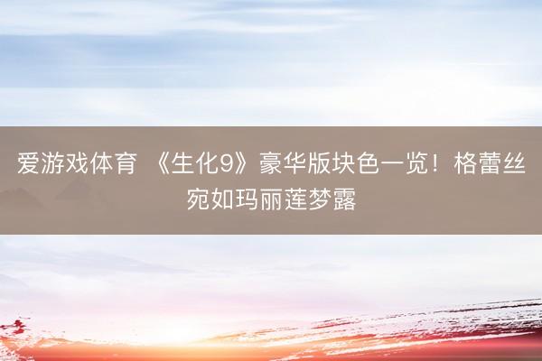 爱游戏体育 《生化9》豪华版块色一览！格蕾丝宛如玛丽莲梦露