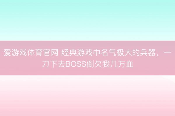 爱游戏体育官网 经典游戏中名气极大的兵器，一刀下去BOSS倒欠我几万血