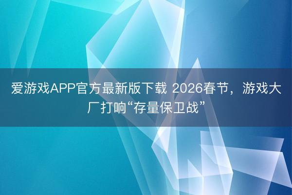爱游戏APP官方最新版下载 2026春节,游戏大厂打响“存量保卫战”