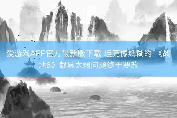 爱游戏APP官方最新版下载 坦克像纸糊的 《战地6》载具太弱问题终于要改