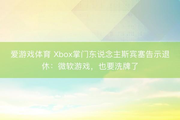 爱游戏体育 Xbox掌门东说念主斯宾塞告示退休：微软游戏，也要洗牌了