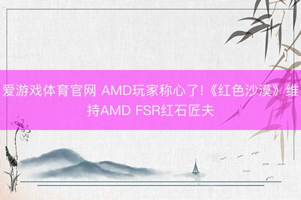 爱游戏体育官网 AMD玩家称心了!《红色沙漠》维持AMD FSR红石匠夫