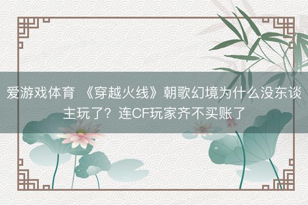 爱游戏体育 《穿越火线》朝歌幻境为什么没东谈主玩了？连CF玩家齐不买账了