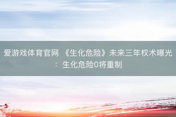 爱游戏体育官网 《生化危险》未来三年权术曝光:生化危险0将重制