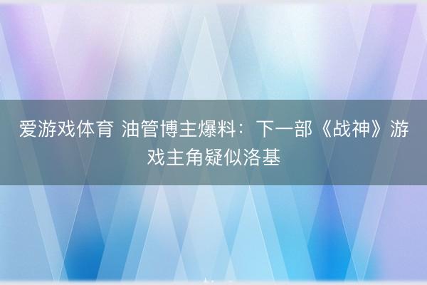 爱游戏体育 油管博主爆料：下一部《战神》游戏主角疑似洛基