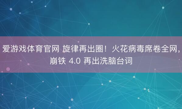 爱游戏体育官网 旋律再出圈！火花病毒席卷全网，崩铁 4.0 再出洗脑台词