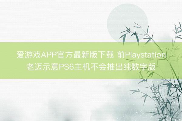爱游戏APP官方最新版下载 前Playstation老迈示意PS6主机不会推出纯数字版
