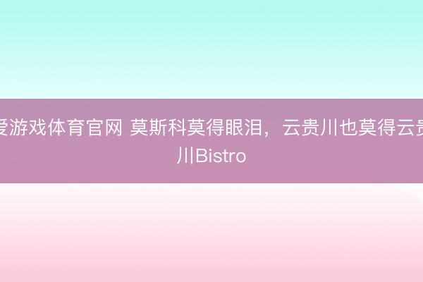 爱游戏体育官网 莫斯科莫得眼泪，云贵川也莫得云贵川Bistro