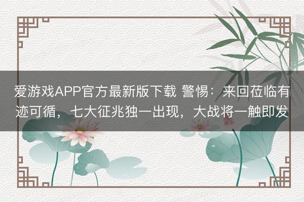 爱游戏APP官方最新版下载 警惕：来回莅临有迹可循，七大征兆独一出现，大战将一触即发