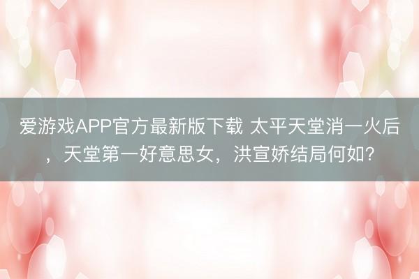 爱游戏APP官方最新版下载 太平天堂消一火后，天堂第一好意思女，洪宣娇结局何如？