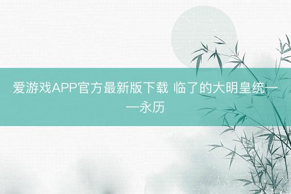 爱游戏APP官方最新版下载 临了的大明皇统——永历