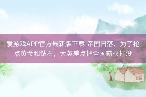 爱游戏APP官方最新版下载 帝国日落,为了抢点黄金和钻石,大英差点把全国霸权打没