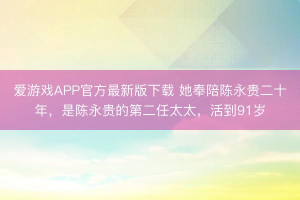 爱游戏APP官方最新版下载 她奉陪陈永贵二十年,是陈永贵的第二任太太,活到91岁