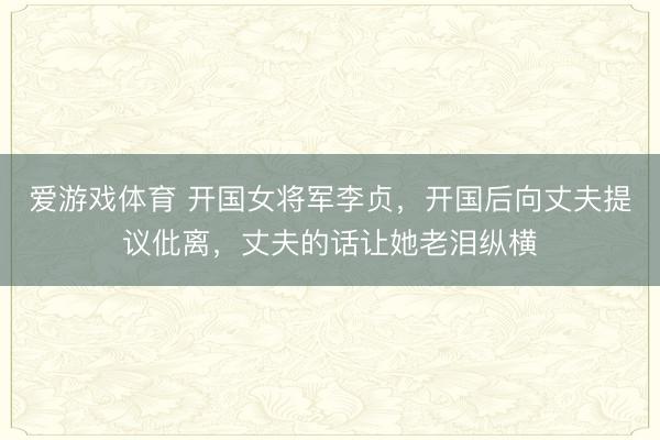 爱游戏体育 开国女将军李贞,开国后向丈夫提议仳离,丈夫的话让她老泪纵横