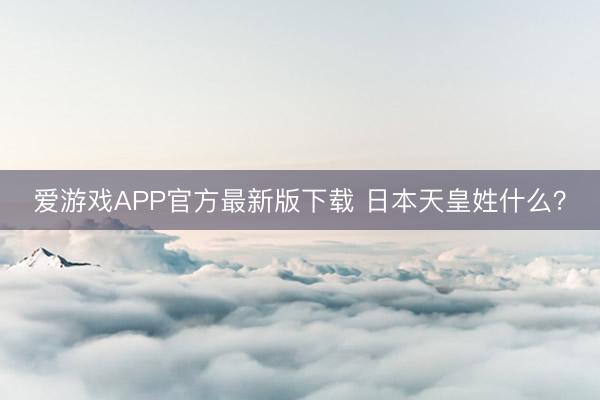 爱游戏APP官方最新版下载 日本天皇姓什么？
