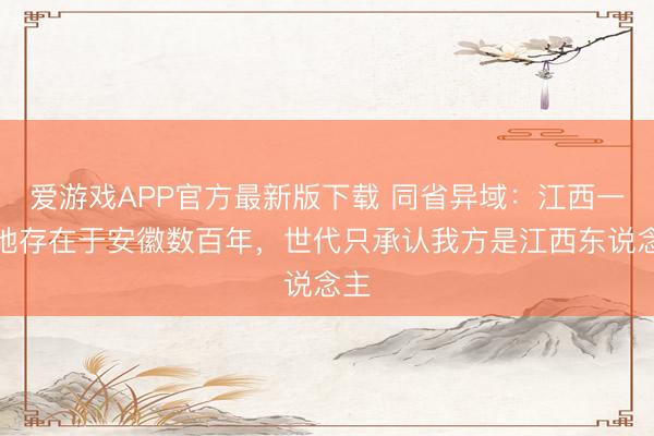 爱游戏APP官方最新版下载 同省异域：江西一飞地存在于安徽数百年，世代只承认我方是江西东说念主