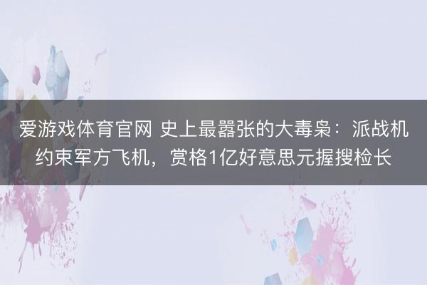 爱游戏体育官网 史上最嚣张的大毒枭：派战机约束军方飞机，赏格1亿好意思元握搜检长