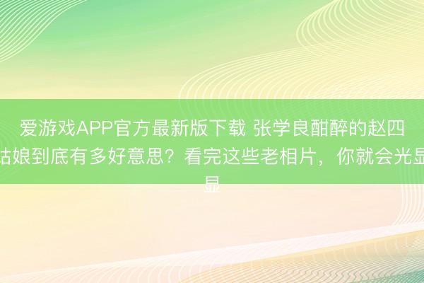 爱游戏APP官方最新版下载 张学良酣醉的赵四姑娘到底有多好意思?看完这些老相片,你就会光显