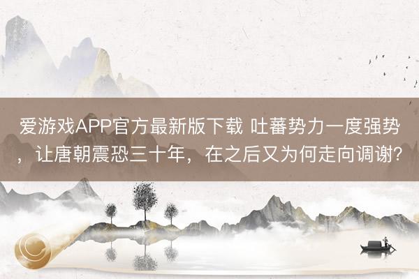 爱游戏APP官方最新版下载 吐蕃势力一度强势,让唐朝震恐三十年,在之后又为何走向调谢?