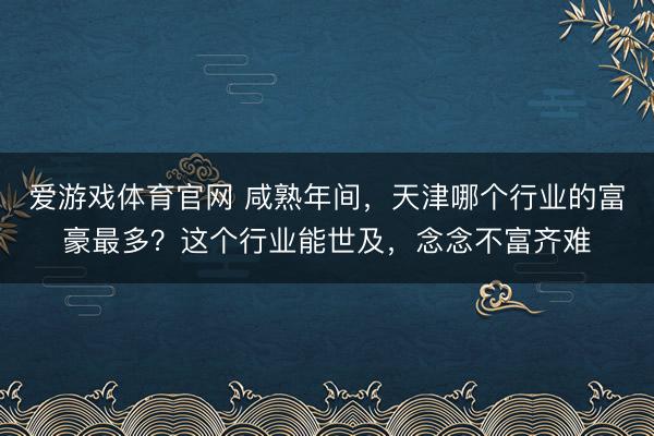 爱游戏体育官网 咸熟年间,天津哪个行业的富豪最多?这个行业能世及,念念不富齐难