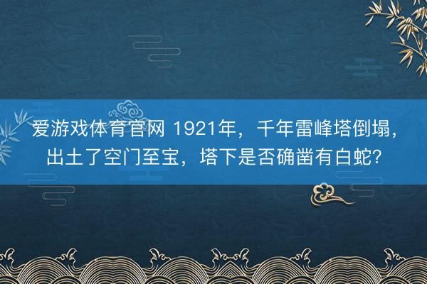 爱游戏体育官网 1921年，千年雷峰塔倒塌，出土了空门至宝，塔下是否确凿有白蛇？