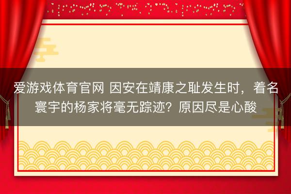 爱游戏体育官网 因安在靖康之耻发生时,着名寰宇的杨家将毫无踪迹?原因尽是心酸