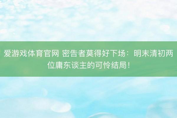 爱游戏体育官网 密告者莫得好下场：明末清初两位庸东谈主的可怜结局！