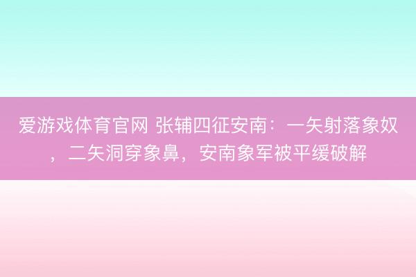爱游戏体育官网 张辅四征安南：一矢射落象奴，二矢洞穿象鼻，安南象军被平缓破解