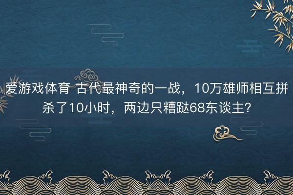 爱游戏体育 古代最神奇的一战,10万雄师相互拼杀了10小时,两边只糟跶68东谈主?