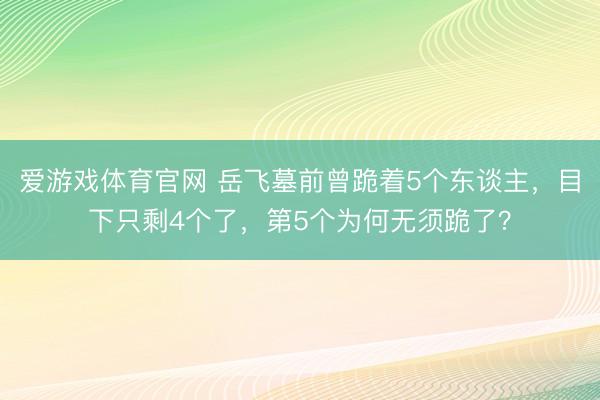 爱游戏体育官网 岳飞墓前曾跪着5个东谈主，目下只剩4个了，第5个为何无须跪了？