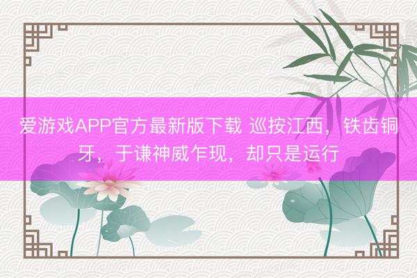 爱游戏APP官方最新版下载 巡按江西,铁齿铜牙,于谦神威乍现,却只是运行