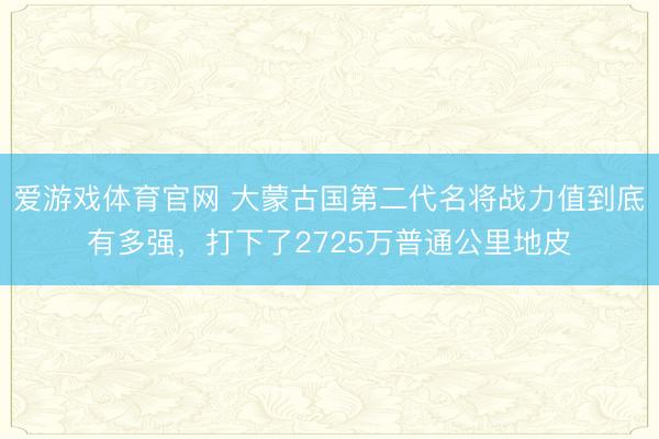 爱游戏体育官网 大蒙古国第二代名将战力值到底有多强,打下了2725万普通公里地皮