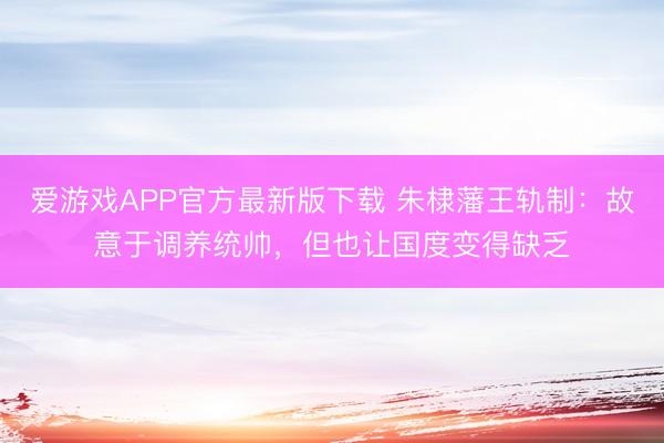 爱游戏APP官方最新版下载 朱棣藩王轨制：故意于调养统帅，但也让国度变得缺乏