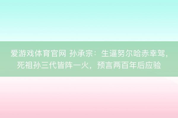 爱游戏体育官网 孙承宗：生逼努尔哈赤幸驾，死祖孙三代皆阵一火，预言两百年后应验