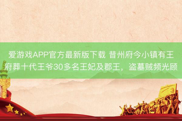 爱游戏APP官方最新版下载 昔州府今小镇有王府葬十代王爷30多名王妃及郡王，盗墓贼频光顾