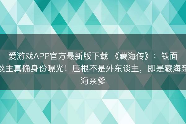 爱游戏APP官方最新版下载 《藏海传》：铁面东谈主真确身份曝光！压根不是外东谈主，即是藏海亲爹
