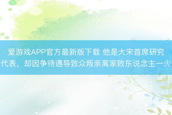 爱游戏APP官方最新版下载 他是大宋首席研究代表，却因争待遇导致众叛亲离家败东说念主一火